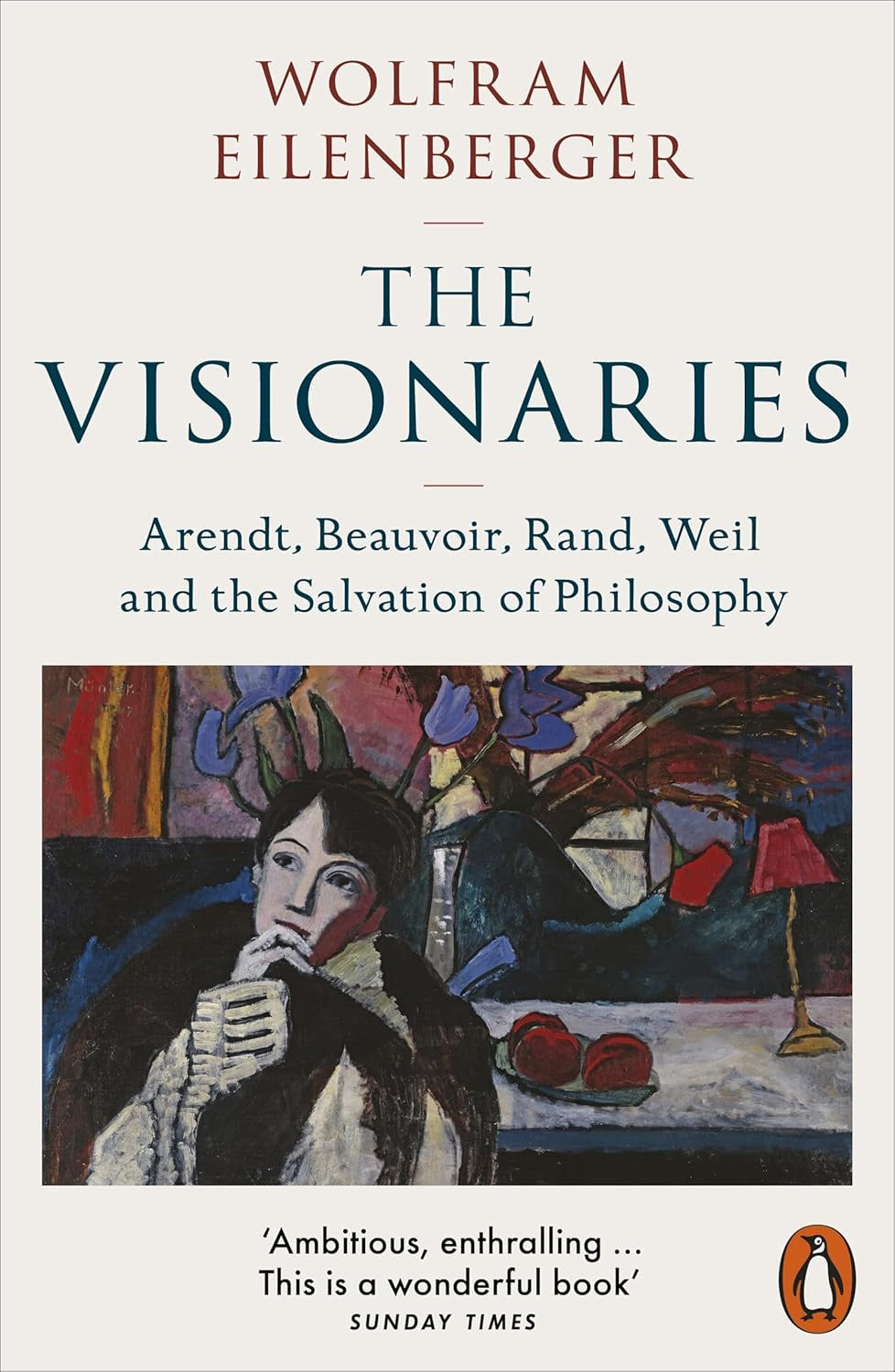 The Visionaries : Arendt, Beauvoir, Rand, Weil and the Salvation of Philosophy by Wolfram Eilenberger