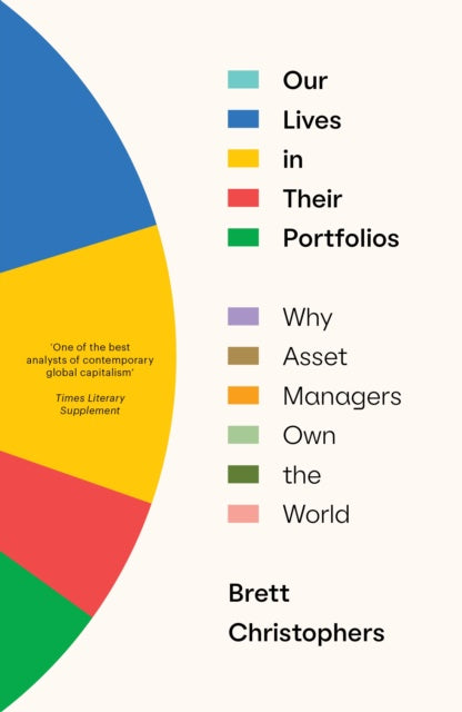 Our Lives in Their Portfolios : Why Asset Managers Own the World by Brett Christophers