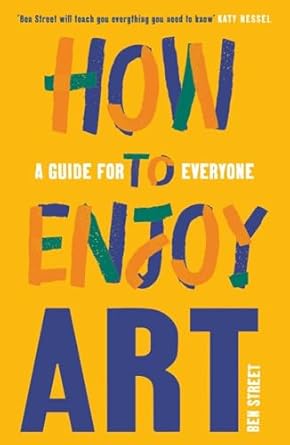 How to Enjoy Art : A Guide for Everyone by Ben Street