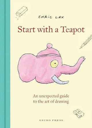 Start with a Teapot : An Unexpected Guide to the Art of Drawing by Enric Lax