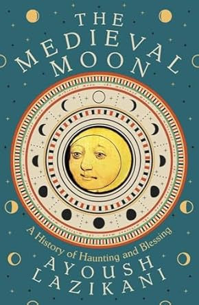 The Medieval Moon : A History of Haunting and Blessing by Ayoush Lazikani