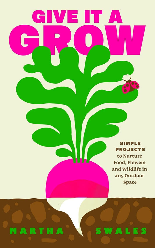 Give it a Grow : Simple Projects to Nurture Food, Flowers and Wildlife in any Outdoor Space by Martha Swales
