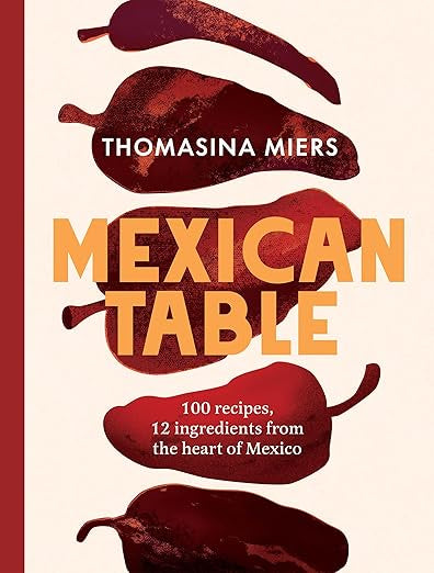 Mexican Table : 100 Recipes, 12 Everyday Ingredients From the Heart of Mexico by Thomasina Miers