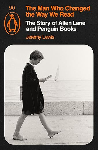 The Man Who Changed the Way We Read : The Story of Allen Lane and Penguin Books by Jeremy Lewis