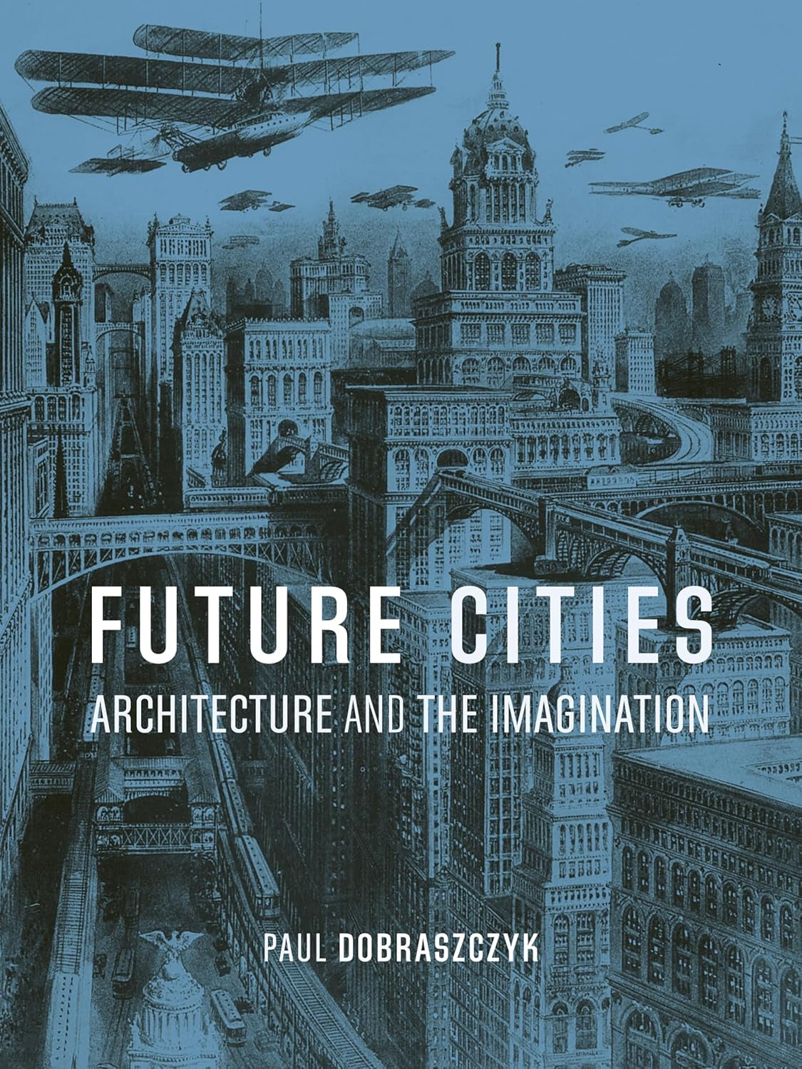Future Cities : Architecture and the Imagination by Paul Dobraszczyk