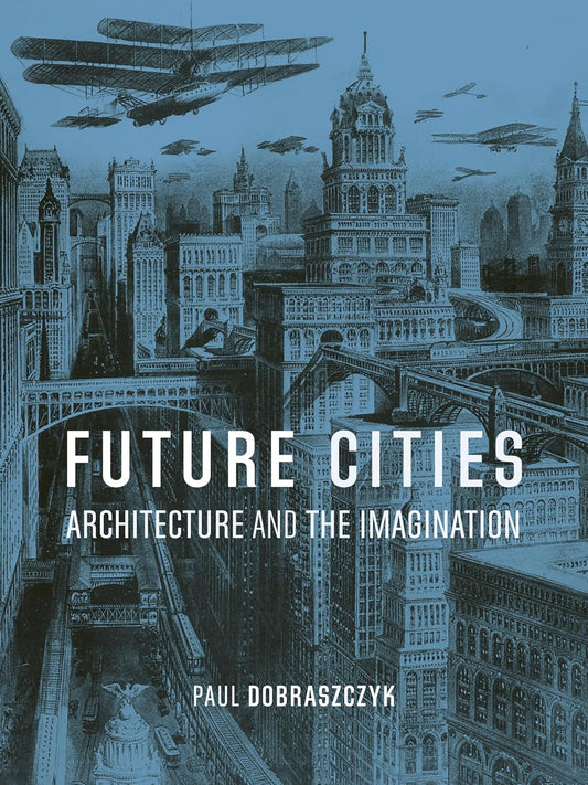 Future Cities : Architecture and the Imagination by Paul Dobraszczyk